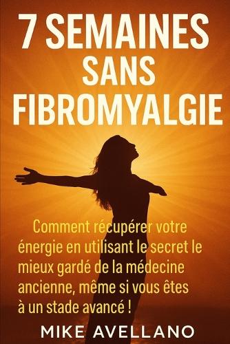 7 Semaines Sans Fibromyalgie: Comment récupérer votre énergie en utilisant le secret le mieux gardé de la médecine ancienne, même si vous êtes à un stade avancé !(3 Fibromyalgie Traitement Efficace)