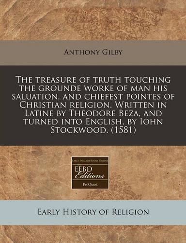 The Treasure of Truth Touching the Grounde Worke of Man His Saluation, and Chiefest Pointes of Christian Religion. Written in Latine by Theodore Beza, and Turned Into English, by Iohn Stockwood. (1581)