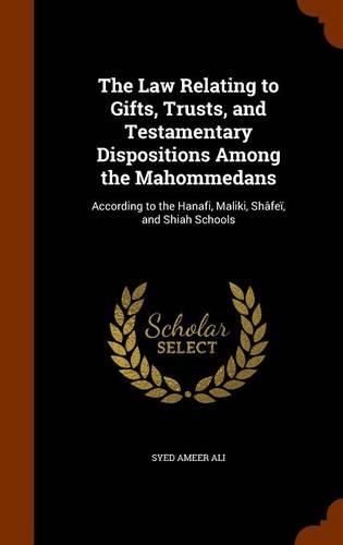 The Law Relating to Gifts, Trusts, and Testamentary Dispositions Among the Mahommedans: According to the Hanafi, Maliki, Shafei, and Shiah Schools