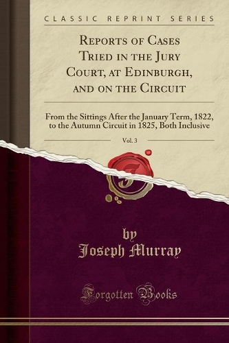 Reports of Cases Tried in the Jury Court, at Edinburgh, and on the Circuit, Vol. 3: From the Sittings After the January Term, 1822, to the Autumn Circuit in 1825, Both Inclusive (Classic Reprint)