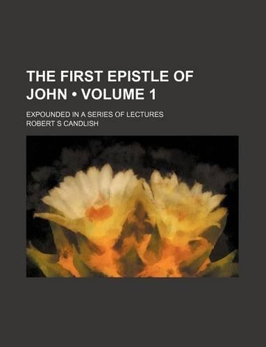 The First Epistle of John (Volume 1); Expounded in a Series of Lectures