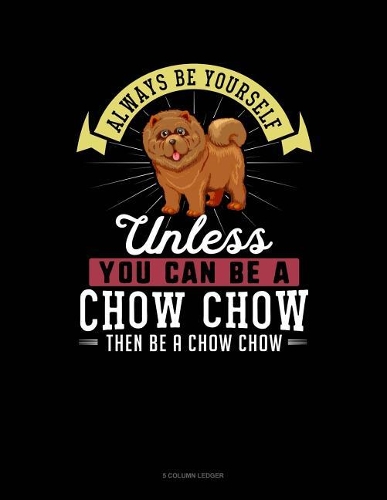 Always Be Yourself Unless You Can Be a Chow Chow Then Be a Chow Chow: 5 Column Ledger