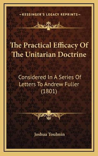 The Practical Efficacy Of The Unitarian Doctrine: Considered In A Series Of Letters To Andrew Fuller (1801)