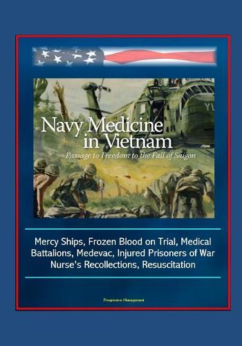 Navy Medicine in Vietnam: Passage to Freedom to the Fall of Saigon - Mercy Ships, Frozen Blood on Trial, Medical Battalions, Medevac, Injured Prisoners of War, Nurse's Recoll