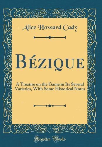 Bézique: A Treatise on the Game in Its Several Varieties, with Some Historical Notes (Classic Reprint)