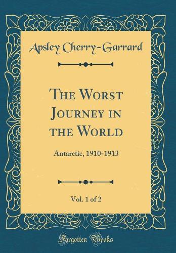 The Worst Journey in the World, Vol. 1 of 2: Antarctic, 1910-1913 (Classic Reprint)