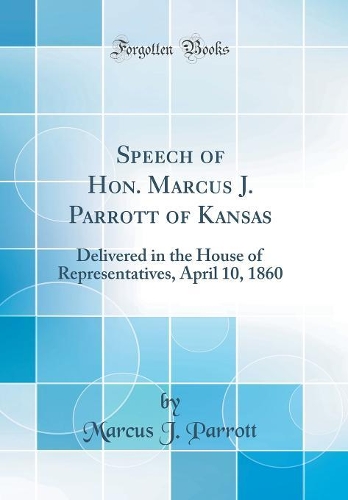 Speech of Hon. Marcus J. Parrott of Kansas: Delivered in the House of Representatives, April 10, 1860 (Classic Reprint)