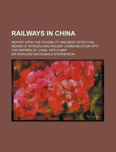 Railways in China; Report Upon the Feasibility and Most Effectual Means of Introducing Railway Communication Into the Empires of China. with a Map