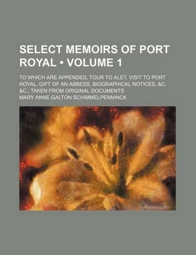 Select Memoirs of Port Royal (Volume 1); To Which Are Appended, Tour to Alet, Visit to Port Royal, Gift of an Abbess, Biographical Notices, &C. &C., T