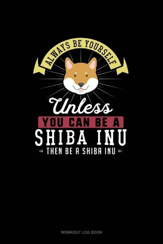 Always Be Yourself Unless You Can Be A Shiba Inu Then Be A Shiba Inu: Workout Log Book(258 Workout Log Book)