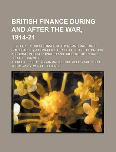 British Finance During and After the War, 1914-21; Being the Result of Investigations and Materials Collected by a Committee of Section F of the British Association, Co-Ordinated and Brought Up to Date for the Committee