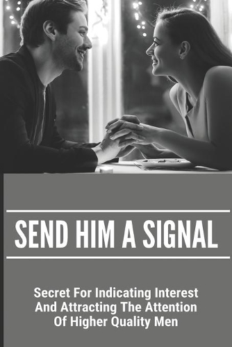 Send Him A Signal: Secret For Indicating Interest And Attracting The Attention Of Higher Quality Men: Poems To Seduce A Man