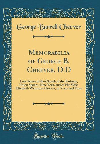 Memorabilia of George B. Cheever, D.D: Late Pastor of the Church of the Puritans, Union Square, New York, and of His Wife, Elizabeth Wetmore Cheever, in Verse and Prose (Classic Reprint)