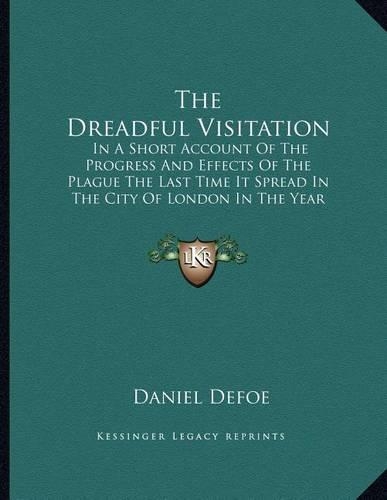 The Dreadful Visitation: In A Short Account Of The Progress And Effects Of The Plague The Last Time It Spread In The City Of London In The Year 1665