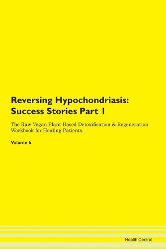Reversing Hypochondriasis: Success Stories Part 1 The Raw Vegan Plant-Based Detoxification & Regeneration Workbook for Healing Patients. Volume 6