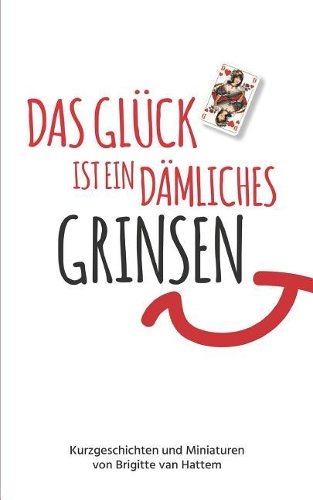 Das Glück Ist Ein Dämliches Grinsen: Kurzgeschichten Und Miniaturen