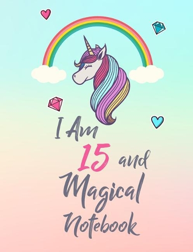 I Am 15 and Magical Notebook: Cute Unicorn Notebook Gift and Happy Birthday Journal / Diary for 15 Year Old Girl, Funny 15th Birthday Gift