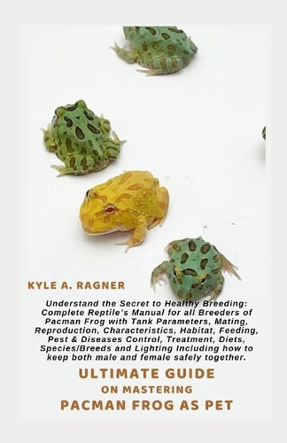 Ultimate Guide on Mastering Pacman Frog as Pet: Understand the Secret to Healthy Breeding: Complete Reptile's Manual for all Breeders of Pacman Frog with Tank Parameters, Mating, Reproduction, Cha