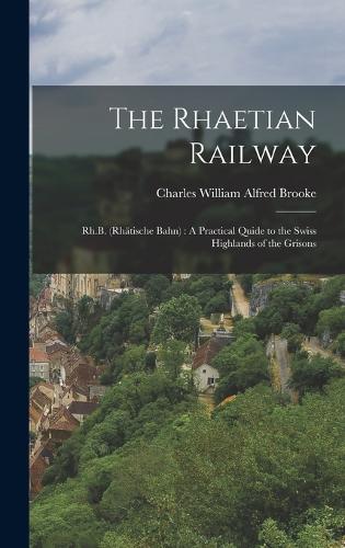 The Rhaetian Railway: Rh.B. (Rhätische Bahn): A Practical Quide to the Swiss Highlands of the Grisons
