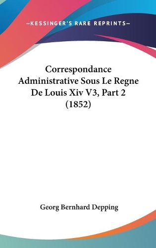 Correspondance Administrative Sous Le Regne De Louis Xiv V3, Part 2 (1852)