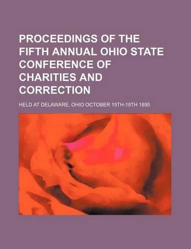 Proceedings of the Fifth Annual Ohio State Conference of Charities and Correction; Held at Delaware, Ohio October 15th-18th 1895