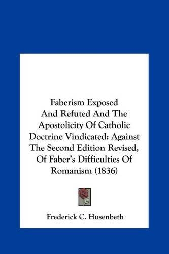 Faberism Exposed and Refuted and the Apostolicity of Catholic Doctrine Vindicated: Against the Second Edition Revised, of Faber's Difficulties of Roma