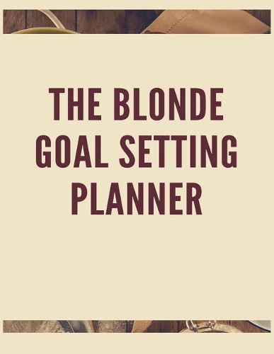 The Blonde Goal Setting Planner: The Ultimate Daily Achievement Planner to Achieve Any Goal You Want in Life