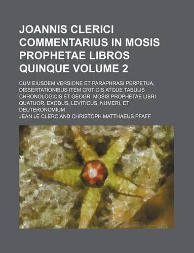 Joannis Clerici Commentarius in Mosis Prophetae Libros Quinque Volume 2; Cum Eiusdem Versione Et Paraphrasi Perpetua, Dissertationibus Item Criticis Atque Tabulis Chronologicis Et Geogr. Mosis Prophetae Libri Quatuor, Exodus, Leviticus, Numeri, Et 