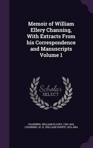 Memoir of William Ellery Channing, with Extracts from His Correspondence and Manuscripts Volume 1