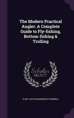 The Modern Practical Angler. a Complete Guide to Fly-Fishing, Bottom-Fishing & Trolling