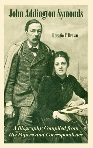 John Addington Symonds: A Biography Compiled from His Papers and Correspondence