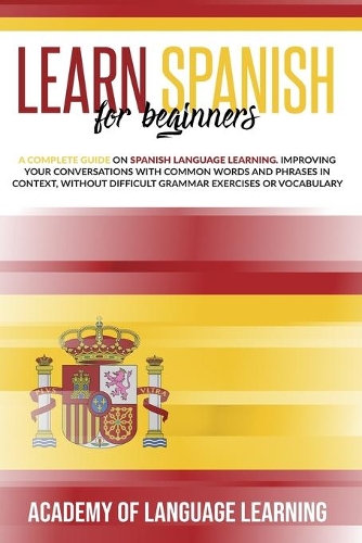 Learn Spanish for Beginners: A Complete Guide on Spanish Language Learning. Improving Your Conversations with Common Words and Phrases in Context, without Difficult Grammar Exer