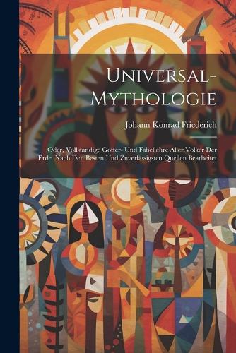 Universal-Mythologie: Oder, vollständige Götter- und Fabellehre aller Völker der Erde. Nach den besten und zuverlässigsten Quellen bearbeitet