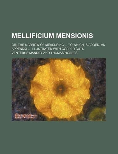 Mellificium Mensionis; Or, the Marrow of Measuring to Which Is Added, an Appendix Illustrated with Copper Cuts