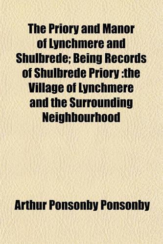 The Priory and Manor of Lynchmere and Shulbrede; Being Records of Shulbrede Priory