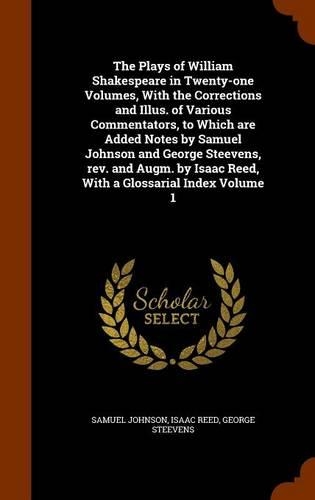 The Plays of William Shakespeare in Twenty-One Volumes, with the Corrections and Illus. of Various Commentators, to Which Are Added Notes by Samuel Johnson and George Steevens, REV. and Augm. by Isaac Reed, with a Glossarial Index Volume 1