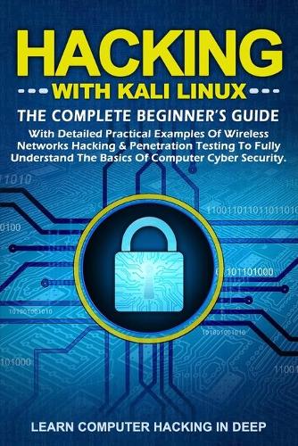 Hacking With Kali Linux: The Complete Beginner's Guide With Detailed Practical Examples Of Wireless Networks Hacking & Penetration Testing To Fully Understand The Basics Of 