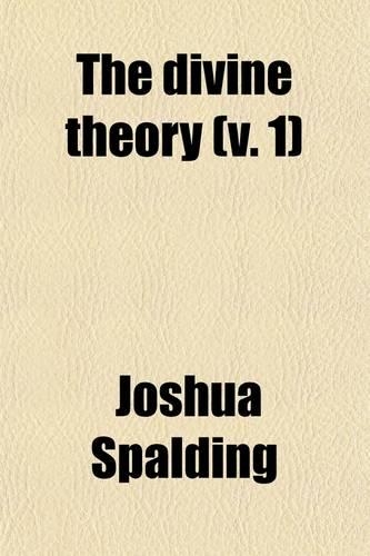 The Divine Theory (Volume 1); A System of Divinity, Founded Wholly Upon Christ Which, by One Principle, Offers an Explanation of All the Works of God
