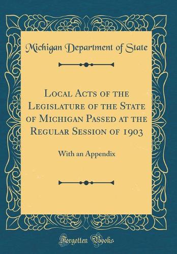 Local Acts of the Legislature of the State of Michigan Passed at the Regular Session of 1903: With an Appendix (Classic Reprint)