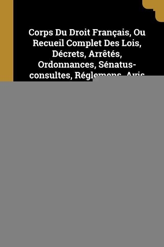 Corps Du Droit Français, Ou Recueil Complet Des Lois, Décrets, Arrêtés, Ordonnances, Sénatus-consultes, Réglemens, Avis Du Conseil D'état ...