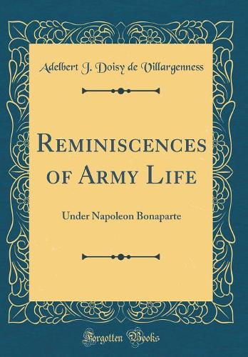 Reminiscences of Army Life: Under Napoleon Bonaparte (Classic Reprint)