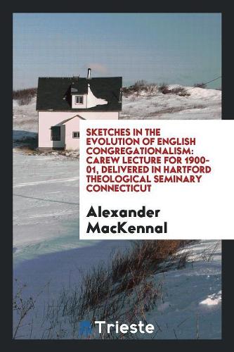 Sketches in the Evolution of English Congregationalism: Carew Lecture for 1900-01, Delivered in Hartford Theological Seminary Connecticut