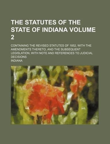 The Statutes of the State of Indiana; Containing the Revised Statutes of 1852, with the Amendments Thereto, and the Subsequent Legislation, with Note