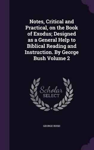 Notes, Critical and Practical, on the Book of Exodus; Designed as a General Help to Biblical Reading and Instruction. by George Bush Volume 2