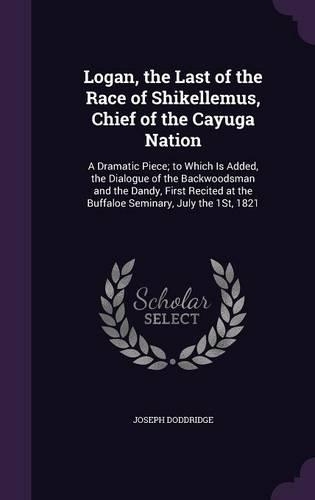 Logan, the Last of the Race of Shikellemus, Chief of the Cayuga Nation: A Dramatic Piece; to Which Is Added, the Dialogue of the Backwoodsman and the Dandy, First Recited at the Buffaloe Seminary, July the 1St, 1821