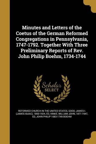 Minutes and Letters of the Coetus of the German Reformed Congregations in Pennsylvania, 1747-1792. Together with Three Preliminary Reports of REV. John Philip Boehm, 1734-1744