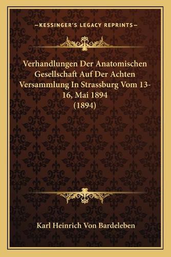 Verhandlungen Der Anatomischen Gesellschaft Auf Der Achten Versammlung In Strassburg Vom 13-16, Mai 1894 (1894)
