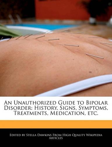An Unauthorized Guide to Bipolar Disorder: History, Signs, Symptoms, Treatments, Medication, Etc.