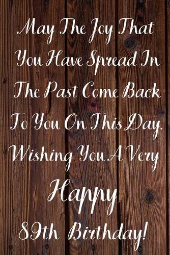 May The Joy That You Have Spread In The Past Come Back To You On This Day. Wishing You A Very Happy 89th Birthday!: May The Joy That You Have 89th Birthday Card Quote Journal / Notebook / Diary / Greetings / Appreciation Gift (6 x 9 - 110 Blank Lined Page