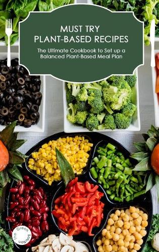Must-Try Plant-Based Recipes: The Ultimate Cookbook to Set up a Balanced Plant-Based Meal Plan